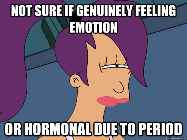 Not sure if genuinely feeling emotion or hormonal due to period  Leela Futurama