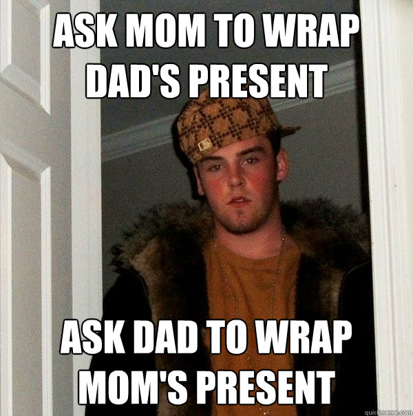 ask mom to wrap dad's present ask dad to wrap mom's present - ask mom to wrap dad's present ask dad to wrap mom's present  Scumbag Steve