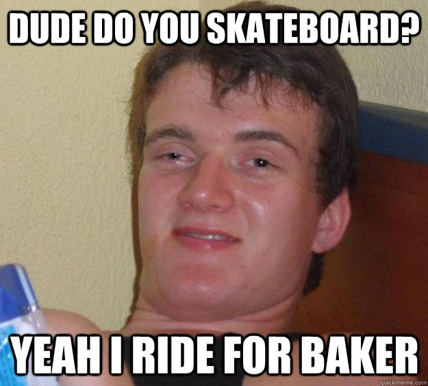 Dude do you skateboard? Yeah i ride for baker - Dude do you skateboard? Yeah i ride for baker  10 Guy