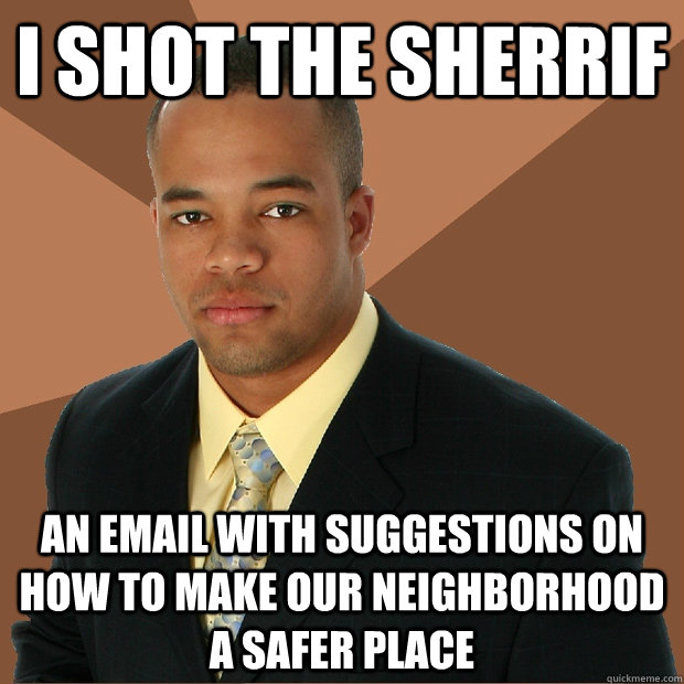 I SHOT THE SHERRIF AN EMAIL WITH SUGGESTIONS ON HOW TO MAKE OUR NEIGHBORHOOD A SAFER PLACE  Successful Black Man