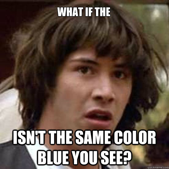 What if the  Isn't the same color blue you see?  conspiracy keanu