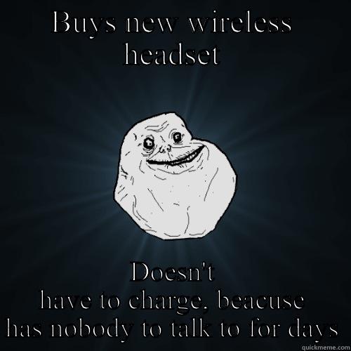 BUYS NEW WIRELESS HEADSET DOESN'T HAVE TO CHARGE, BEACUSE HAS NOBODY TO TALK TO FOR DAYS Forever Alone