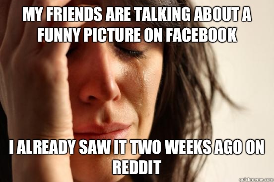 My friends are talking about a funny picture on Facebook  I already saw it two weeks ago on reddit   First World Problems