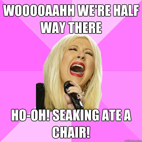 wooooaahh we're half way there Ho-oh! seaking ate a chair!  Wrong Lyrics Christina