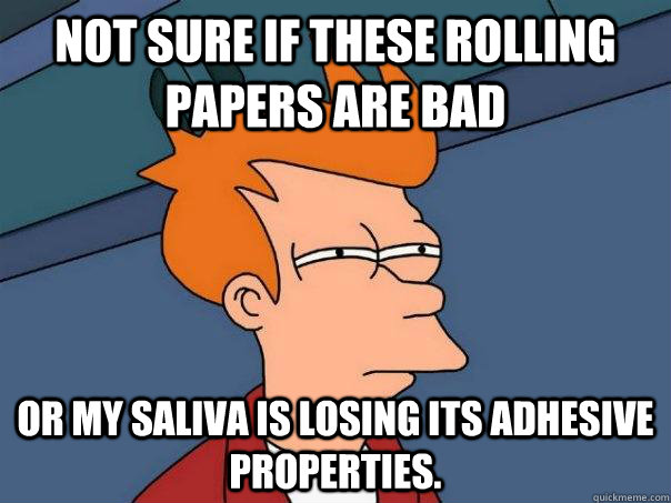 Not sure if these rolling papers are bad Or my saliva is losing its adhesive properties. - Not sure if these rolling papers are bad Or my saliva is losing its adhesive properties.  Futurama Fry