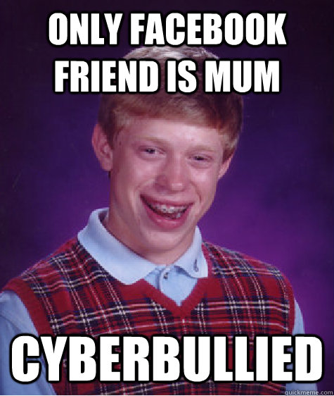 Only Facebook Friend is Mum Cyberbullied - Only Facebook Friend is Mum Cyberbullied  Bad Luck Brian