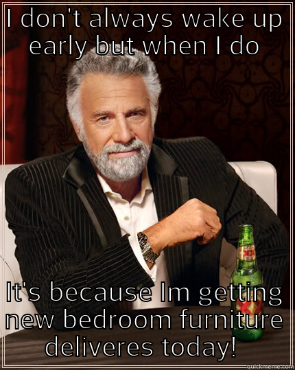 I DON'T ALWAYS WAKE UP EARLY BUT WHEN I DO IT'S BECAUSE IM GETTING NEW BEDROOM FURNITURE DELIVERES TODAY!  The Most Interesting Man In The World