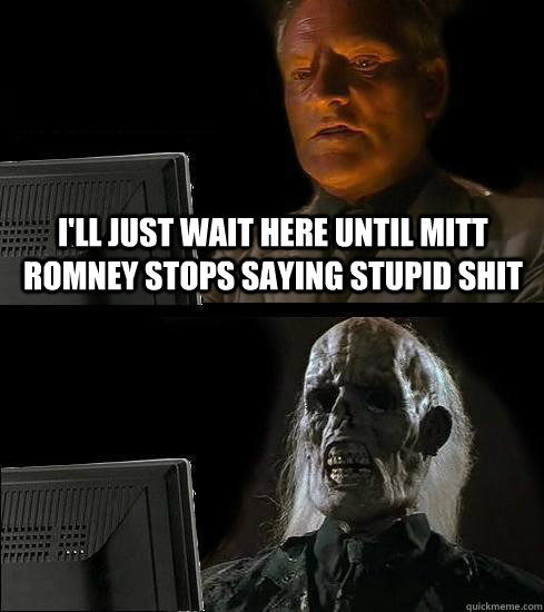 I'll just wait here until mitt romney stops saying stupid shit  Waiting For