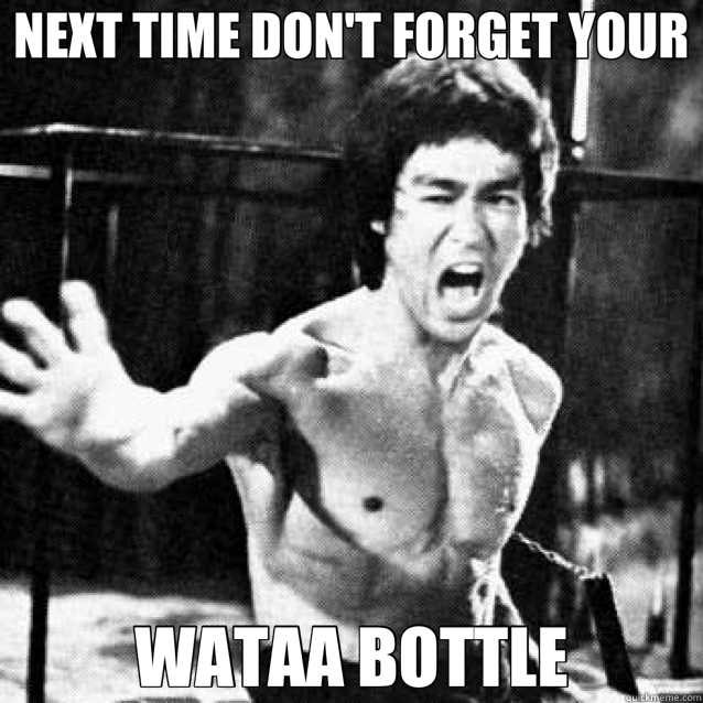 NEXT TIME DON'T FORGET YOUR WATAA BOTTLE - NEXT TIME DON'T FORGET YOUR WATAA BOTTLE  Bruce Lee
