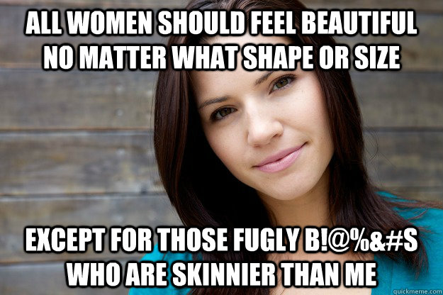 ALL WOMEN SHOULD FEEL BEAUTIFUL NO MATTER WHAT SHAPE OR SIZE EXCEPT FOR THOSE FUGLY B!@%&#S WHO ARE SKINNIER THAN ME  Women Logic