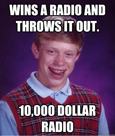 wins a radio and throws it out. 10,000 dollar radio  Bad Luck Brian