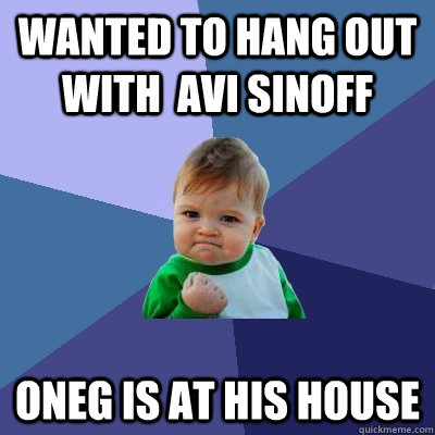 Wanted to hang out with  avi sinoff oneg is at his house  Success Kid