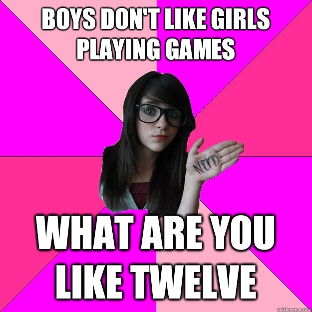 Boys don't like girls playing games  What are you like twelve  Idiot Nerd Girl