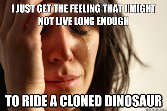 I just get the feeling that I might not live long enough to ride a cloned dinosaur  First World Problems