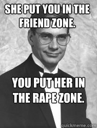 she put you in the friend zone. you put her in the rape zone. - she put you in the friend zone. you put her in the rape zone.  Doc Sez