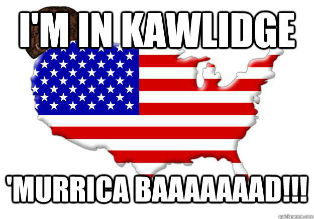 I'M IN KAWLIDGE 'MURRICA BAAAAAAAD!!!  Scumbag america