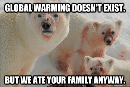 global warming doesn't exist. but we ate your family anyway.  Bad News Bears