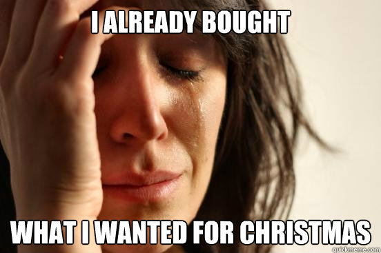 i already bought what i wanted for christmas  First World Problems