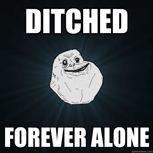 Ditched FOREVER ALONE  Forever Alone