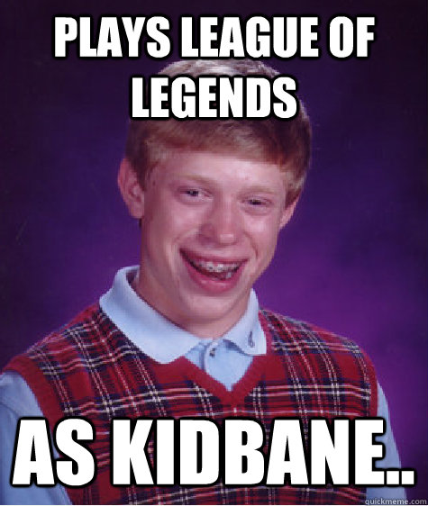 Plays league of legends as kidbane..  Bad Luck Brian