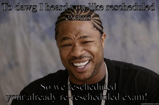 TO DAWG I HEARD YOU LIKE RESCHEDULED EXAMS SO WE RESCHEDULED YOUR ALREADY RE-RESCHEDULED EXAM!  Xzibit meme