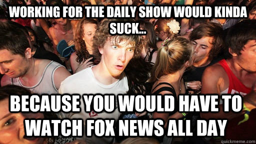 Working for the Daily Show would kinda suck... because you would have to watch fox news all day  Sudden Clarity Clarence