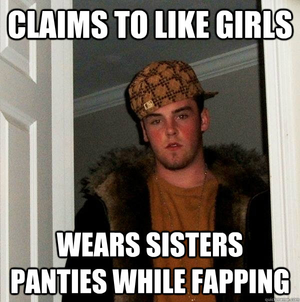 Claims to like girls Wears sisters panties while fapping  Scumbag Steve