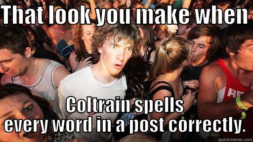 That look - THAT LOOK YOU MAKE WHEN  COLTRAIN SPELLS EVERY WORD IN A POST CORRECTLY. Sudden Clarity Clarence