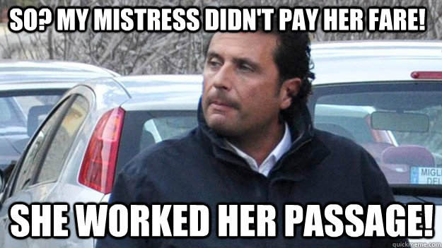 So? My mistress didn't pay her fare! She worked her passage!  Shady Captain Francesco Schettino