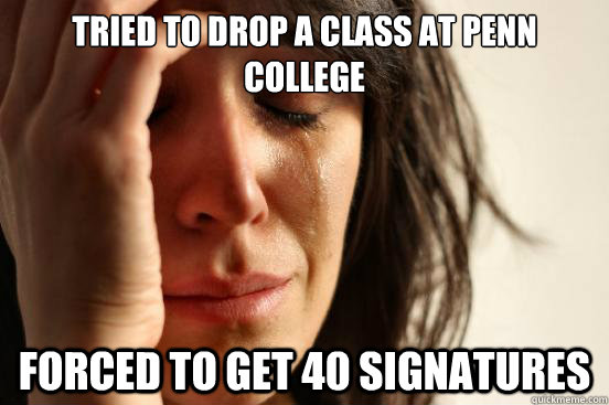 TRIED TO drop a class at Penn College Forced to get 40 signatures  First World Problems