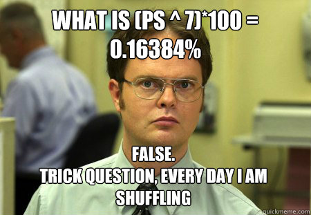 What is (Ps ^ 7)*100 = 0.16384% False. 
Trick question, every day I am shuffling  Dwight