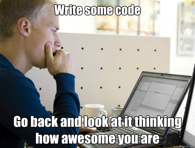 Write some code Go back and look at it thinking how awesome you are - Write some code Go back and look at it thinking how awesome you are  Programmer