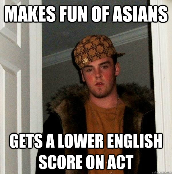 Makes fun of asians gets a lower english score on ACT  Scumbag Steve