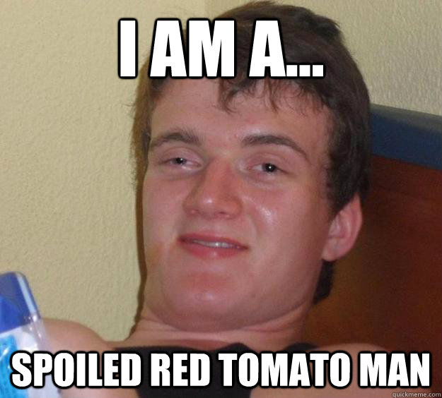 I am a... Spoiled red tomato man  10 Guy