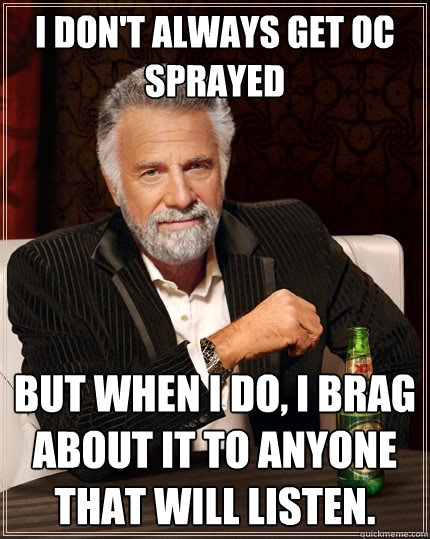 I don't always get OC Sprayed but when I do, I brag about it to anyone that will listen.  The Most Interesting Man In The World