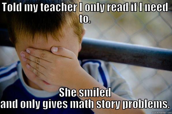 TOLD MY TEACHER I ONLY READ IF I NEED TO. SHE SMILED AND ONLY GIVES MATH STORY PROBLEMS. Confession kid