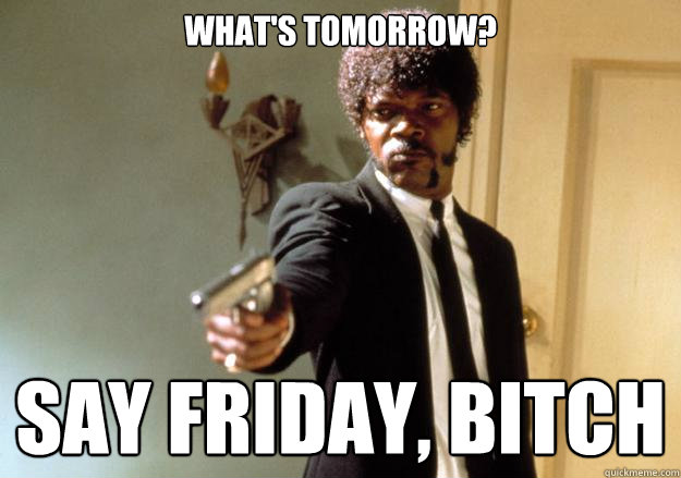 What's tomorrow? Say Friday, bitch  Samuel L Jackson