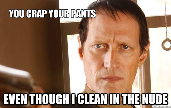 you crap your pants even though i clean in the nude  The Swede