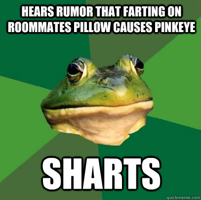 Hears rumor that farting on roommates pillow causes pinkeye Sharts - Hears rumor that farting on roommates pillow causes pinkeye Sharts  Foul Bachelor Frog