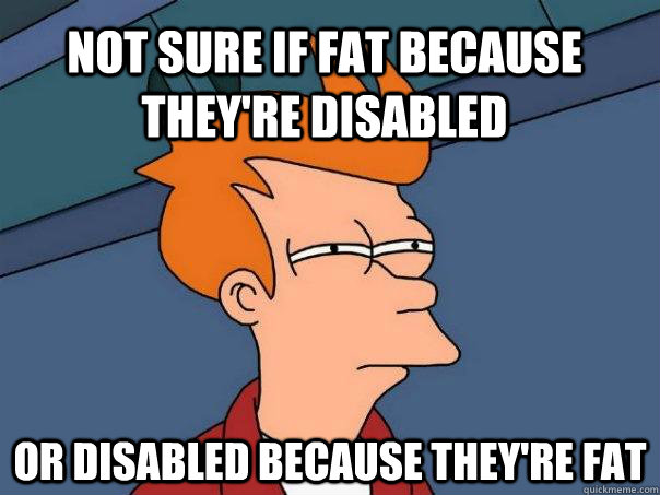 Not sure if fat because they're disabled Or disabled because they're fat  Futurama Fry