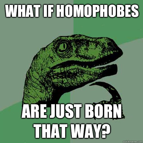 What if homophobes  Are just born that way?  Philosoraptor