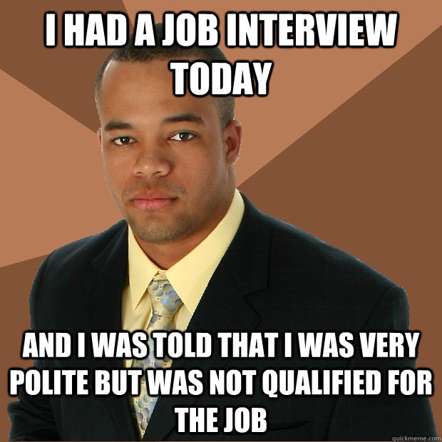 i had a job interview today and i was told that i was very polite but was not qualified for the job - i had a job interview today and i was told that i was very polite but was not qualified for the job  Successful Black Man