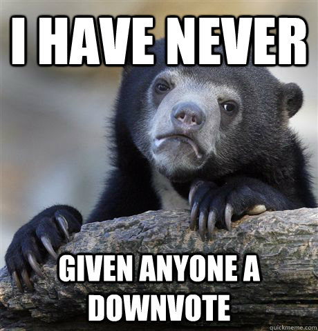 I have never given anyone a downvote  - I have never given anyone a downvote   Confession Bear