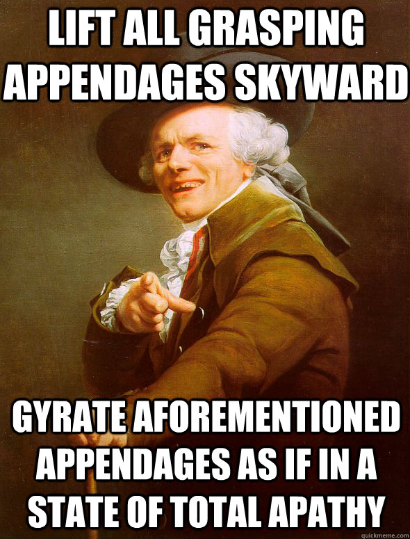 Lift all grasping appendages skyward Gyrate aforementioned appendages as if in a state of total apathy  Joseph Ducreux