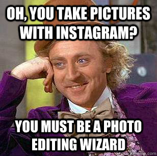 Oh, you take pictures with instagram? You must be a photo editing wizard  Condescending Wonka