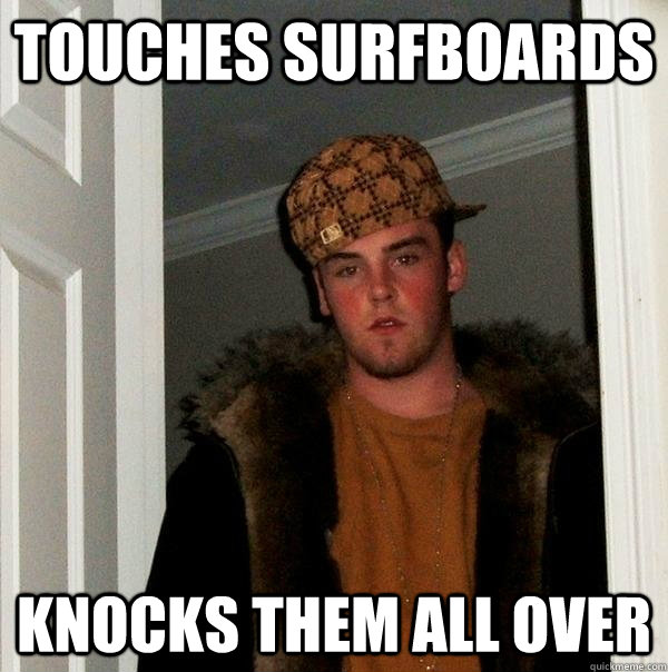 TOUCHES SURFBOARDS KNOCKS THEM ALL OVER  Scumbag Steve