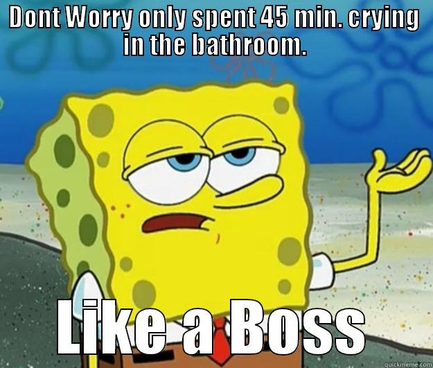 DONT WORRY ONLY SPENT 45 MIN. CRYING IN THE BATHROOM. LIKE A BOSS Tough Spongebob