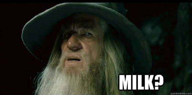                              Milk?  I have no memory Gandalf