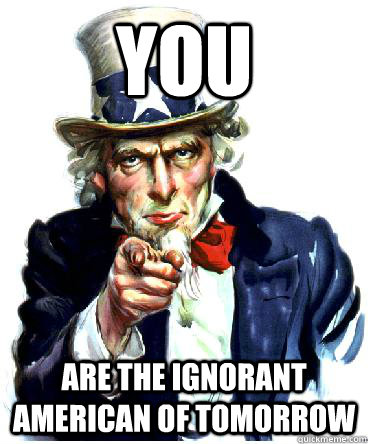you are the ignorant american of tomorrow - you are the ignorant american of tomorrow  Uncle Sam