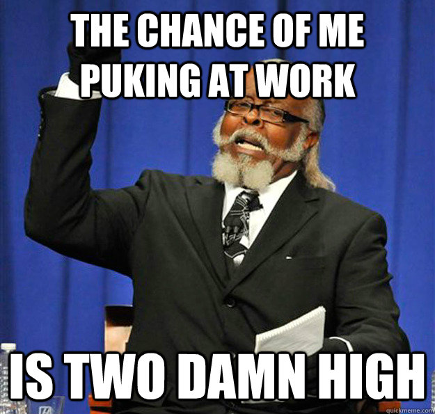 the chance of me puking at work Is two damn high - the chance of me puking at work Is two damn high  Jimmy McMillan